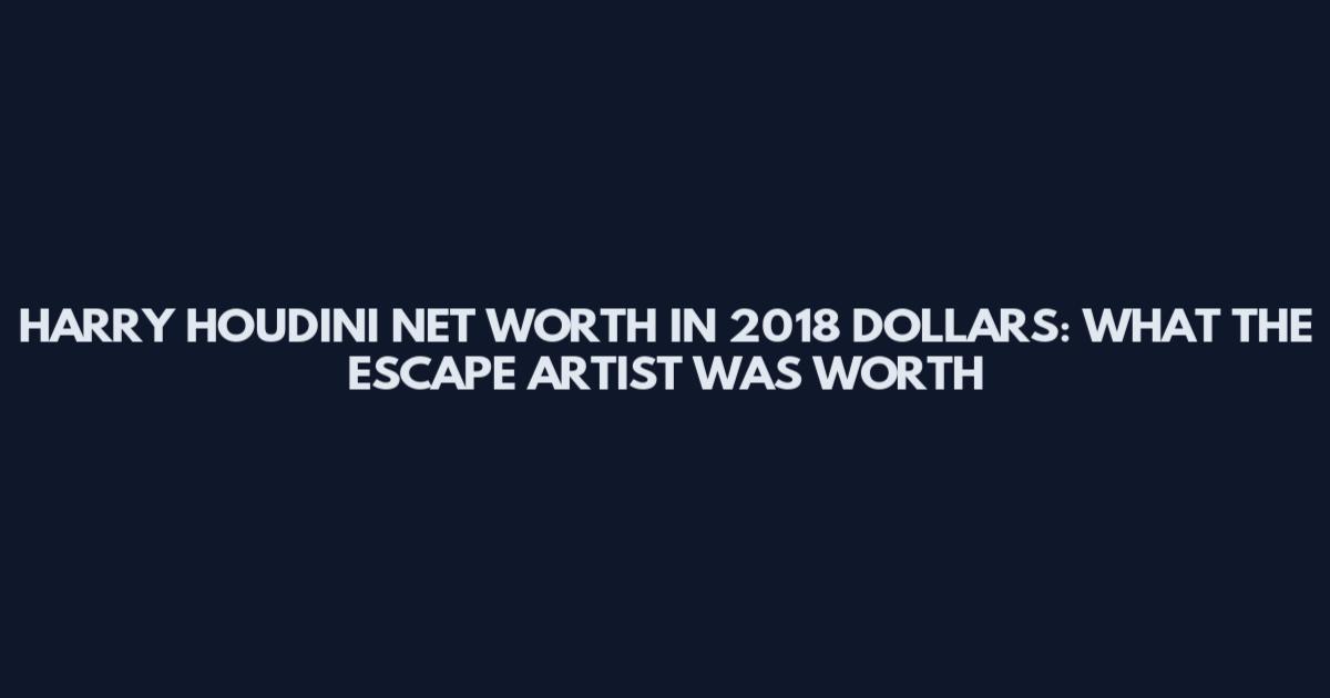 HARRY HOUDINI NET WORTH IN 2018 DOLLARS: WHAT THE ESCAPE ARTIST WAS WORTH