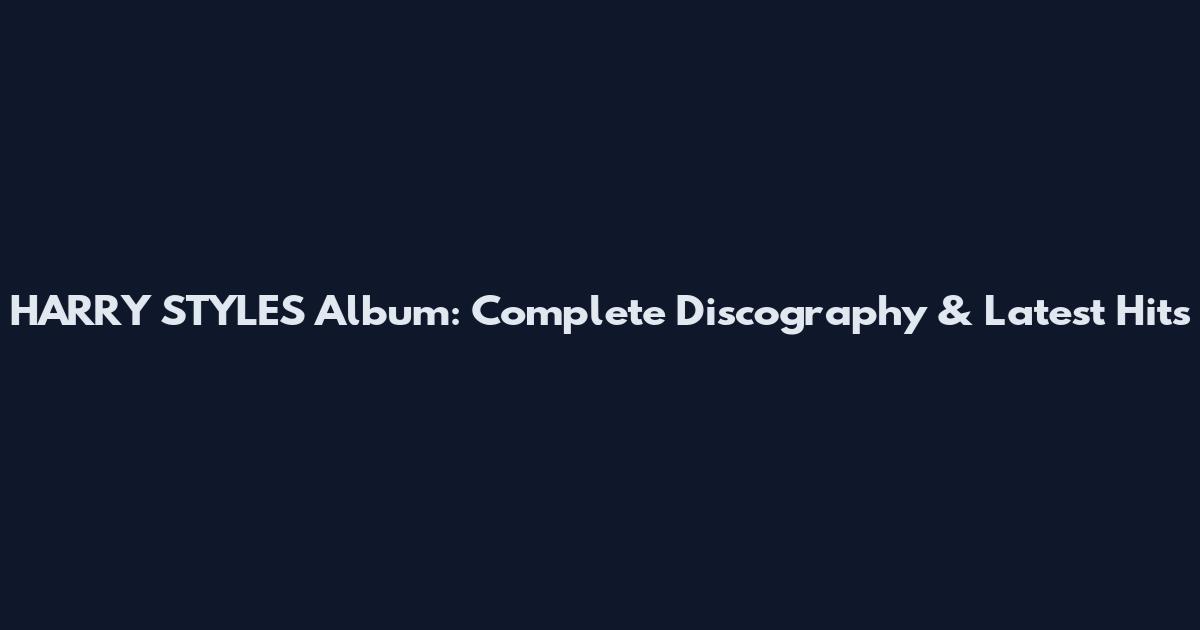 HARRY STYLES Album: Complete Discography & Latest Hits