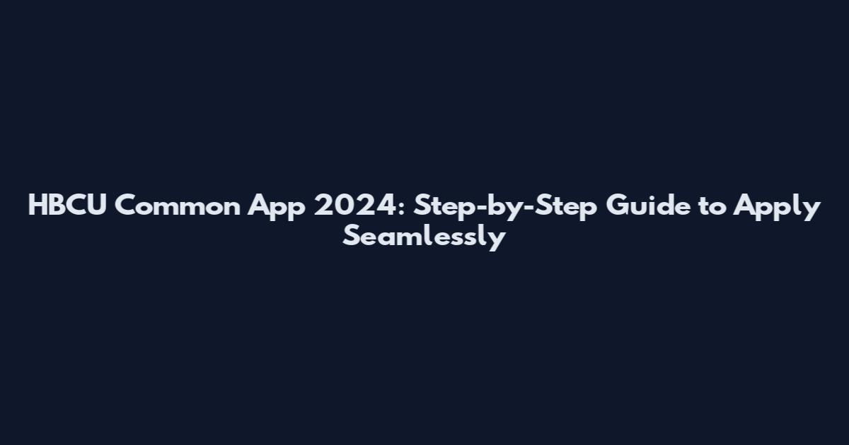HBCU Common App 2024: Step-by-Step Guide to Apply Seamlessly