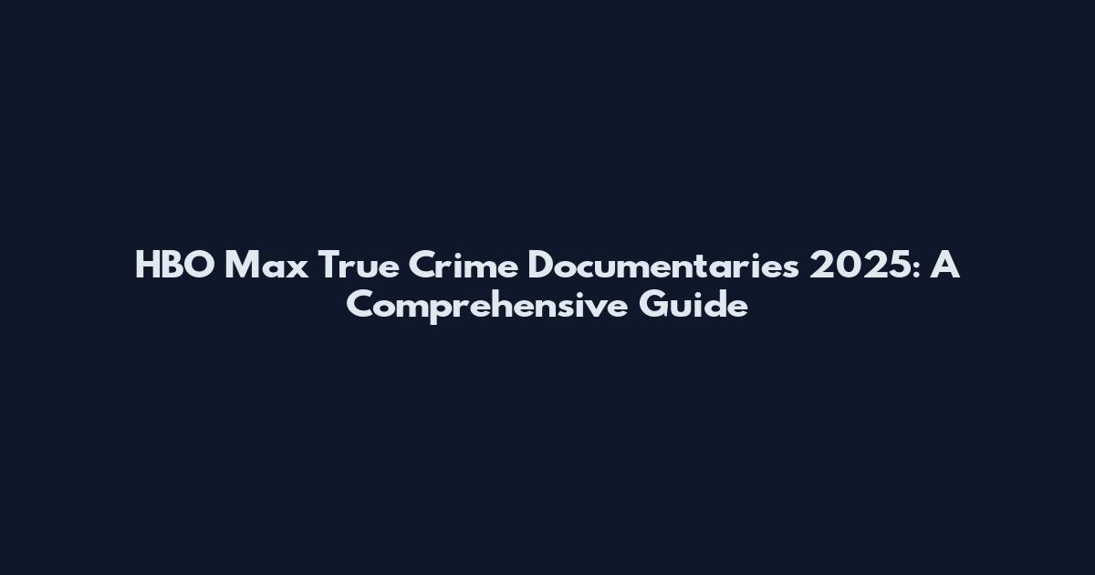 HBO Max True Crime Documentaries 2025: A Comprehensive Guide