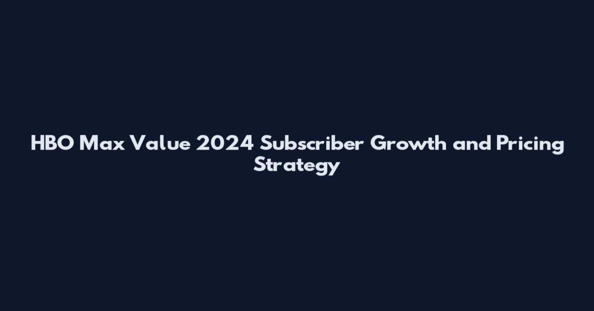 HBO Max Value 2024 Subscriber Growth and Pricing Strategy