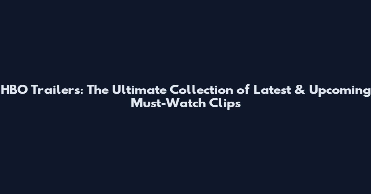 HBO Trailers: The Ultimate Collection of Latest & Upcoming Must-Watch Clips