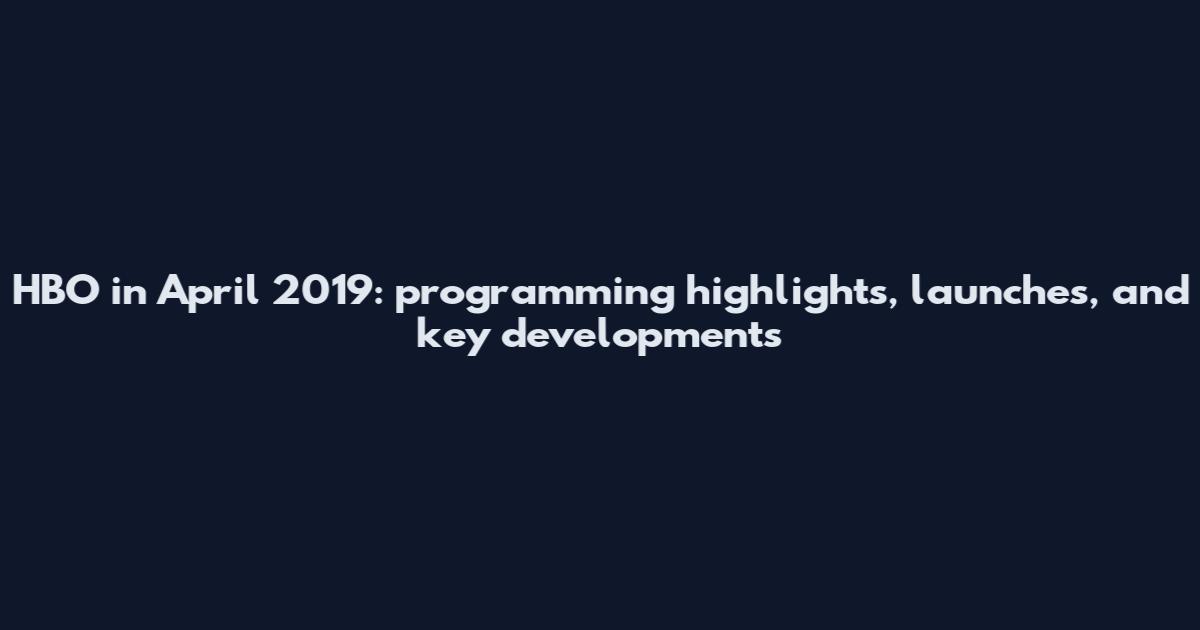 HBO in April 2019: programming highlights, launches, and key developments