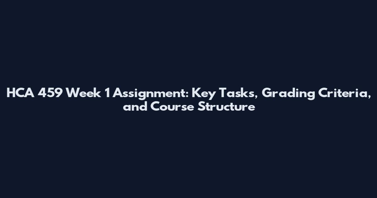 HCA 459 Week 1 Assignment: Key Tasks, Grading Criteria, and Course Structure