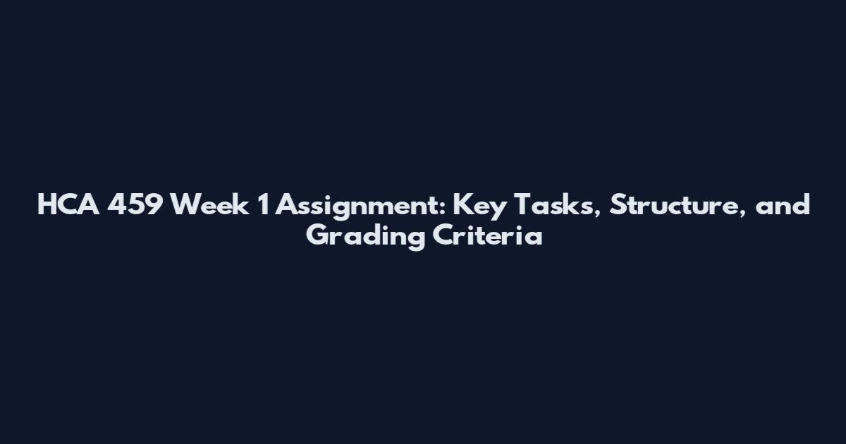 HCA 459 Week 1 Assignment: Key Tasks, Structure, and Grading Criteria