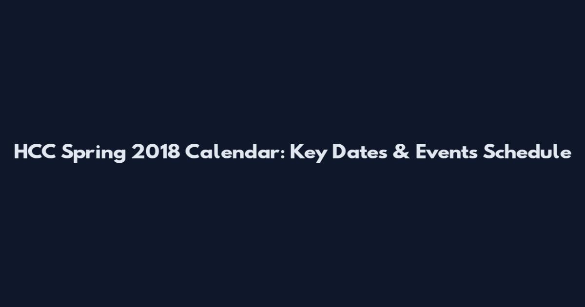 HCC Spring 2018 Calendar: Key Dates & Events Schedule