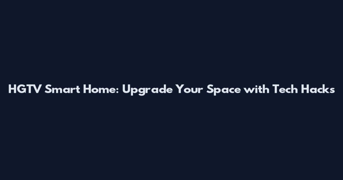 HGTV Smart Home: Upgrade Your Space with Tech Hacks