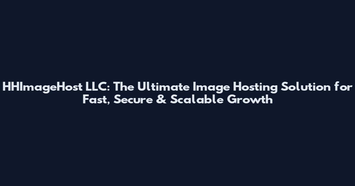 HHImageHost LLC: The Ultimate Image Hosting Solution for Fast, Secure & Scalable Growth
