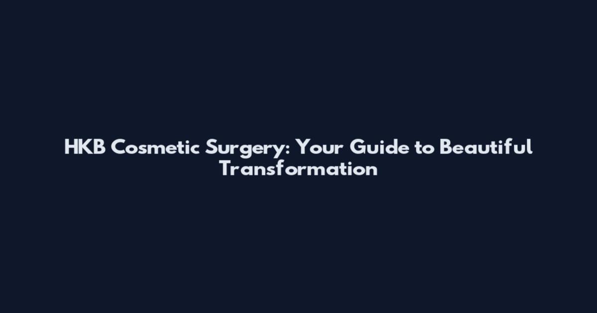 HKB Cosmetic Surgery: Your Guide to Beautiful Transformation