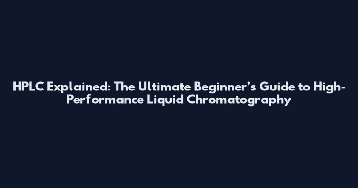 HPLC Explained: The Ultimate Beginner’s Guide to High-Performance Liquid Chromatography