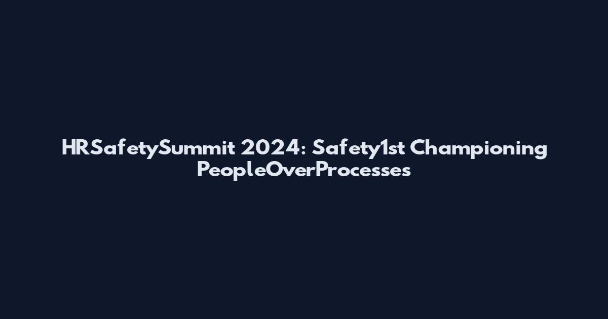 HRSafetySummit 2024: Safety1st Championing PeopleOverProcesses