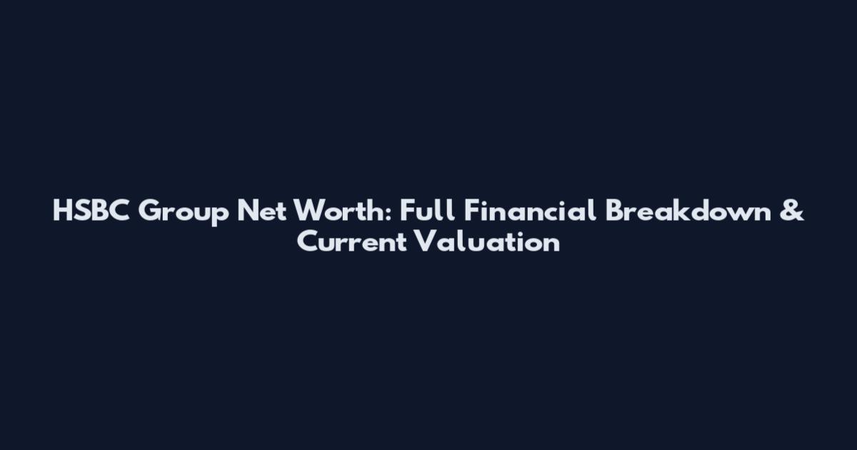 HSBC Group Net Worth: Full Financial Breakdown & Current Valuation