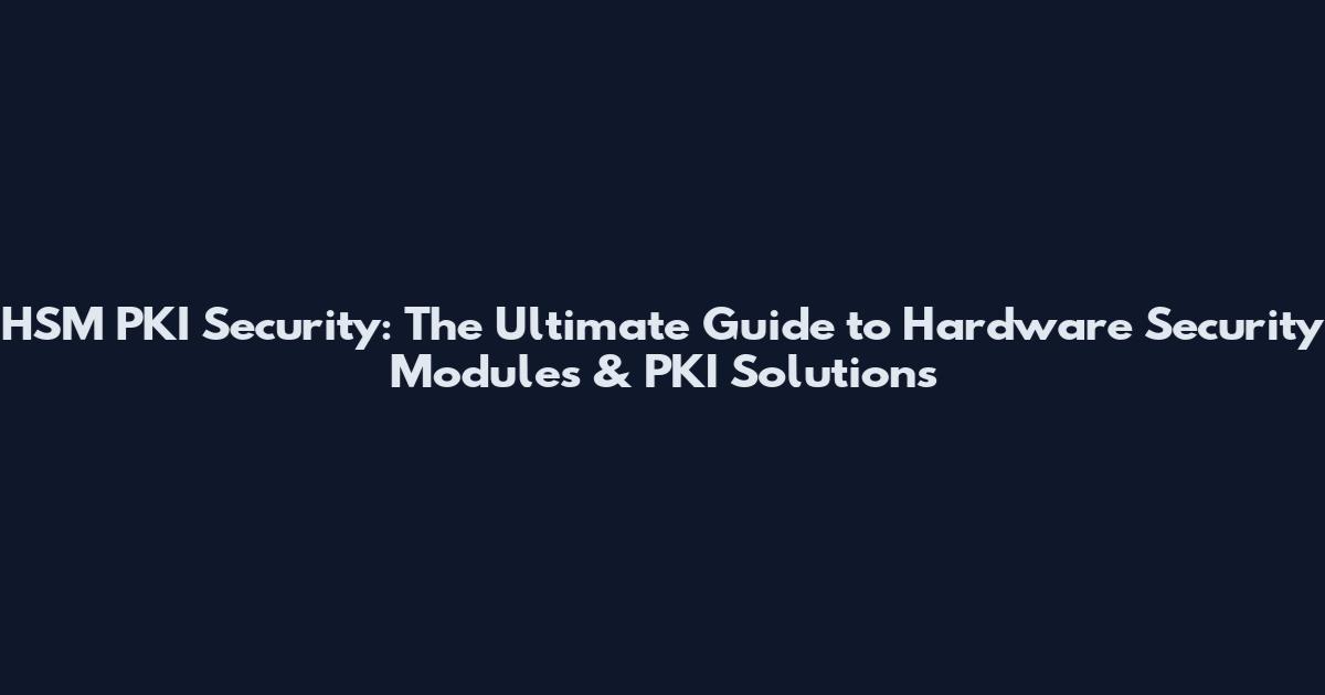 HSM PKI Security: The Ultimate Guide to Hardware Security Modules & PKI Solutions