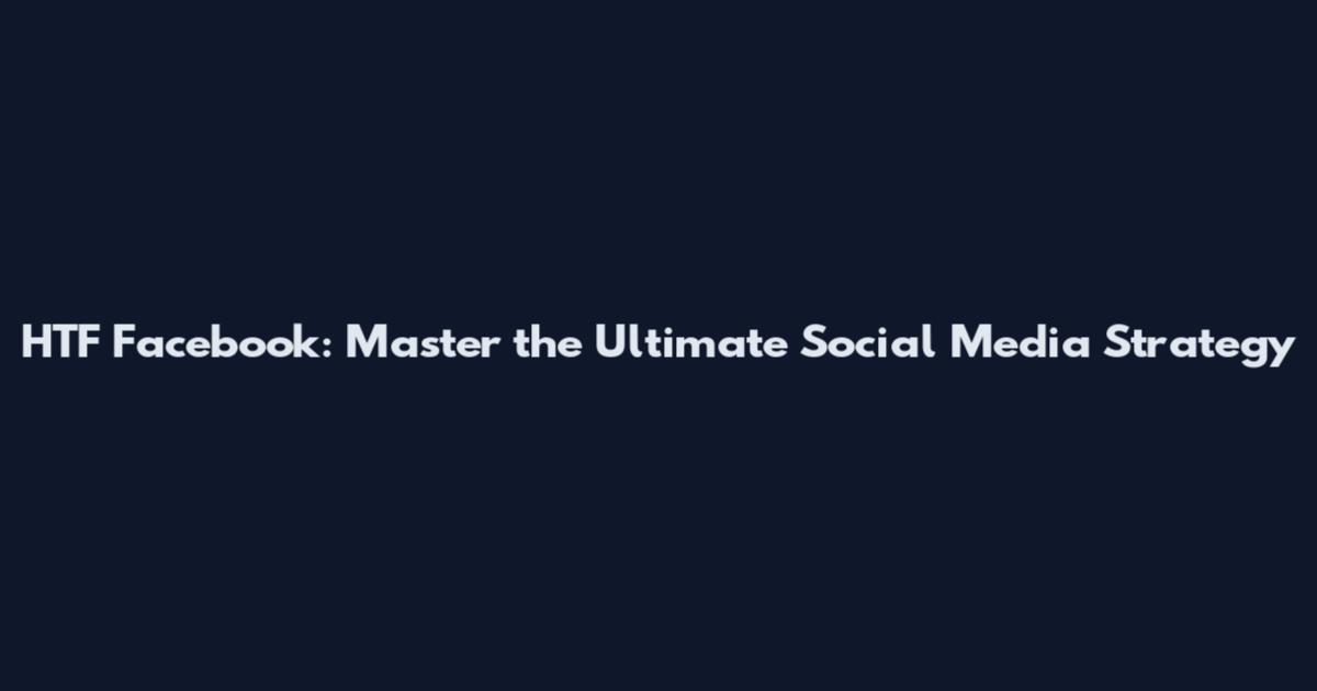 HTF Facebook: Master the Ultimate Social Media Strategy