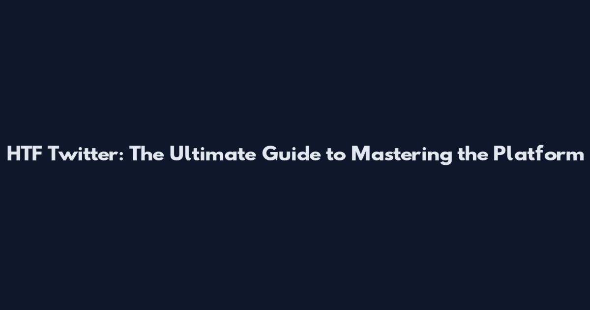 HTF Twitter: The Ultimate Guide to Mastering the Platform