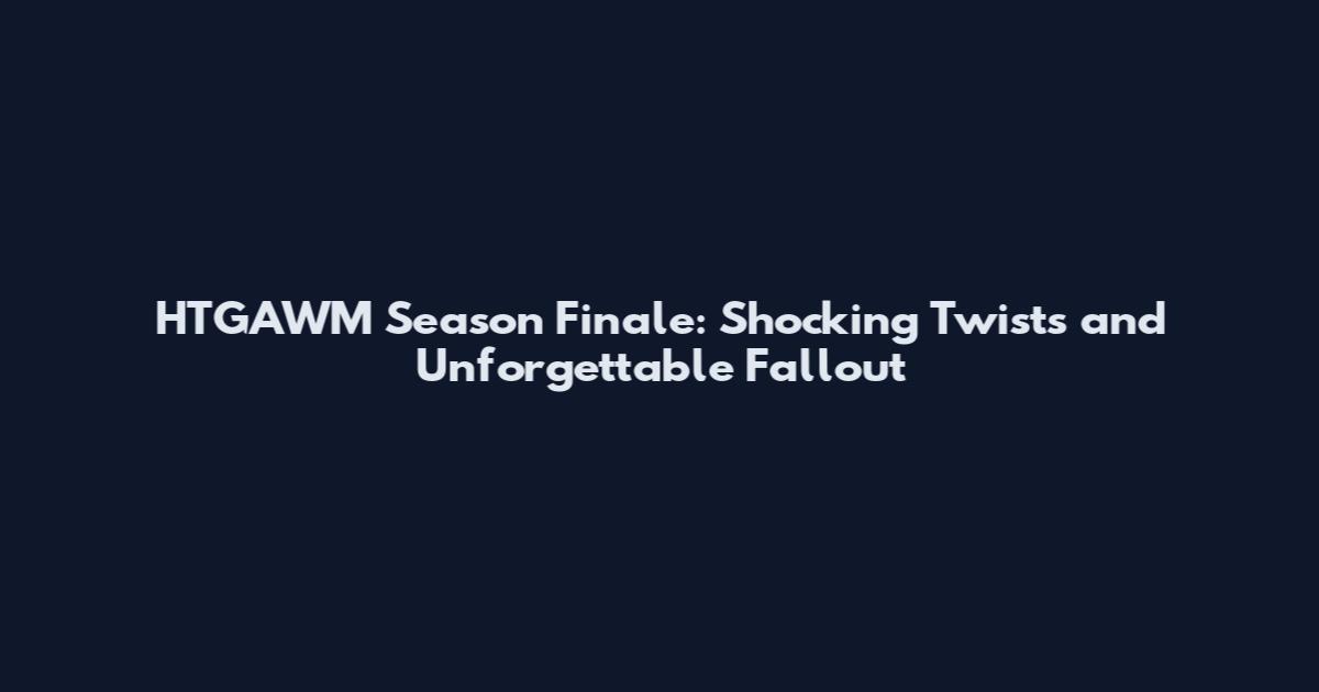 HTGAWM Season Finale: Shocking Twists and Unforgettable Fallout