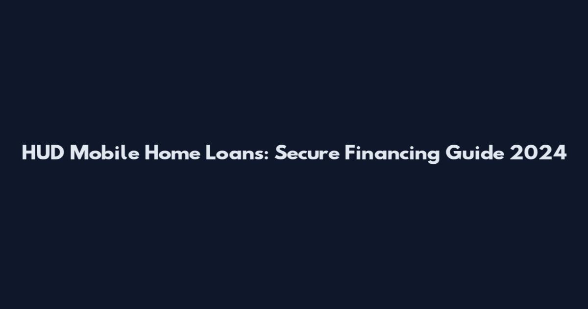 HUD Mobile Home Loans: Secure Financing Guide 2024