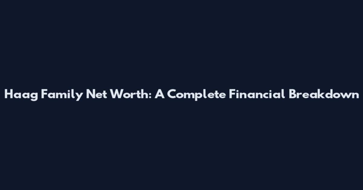 Haag Family Net Worth: A Complete Financial Breakdown