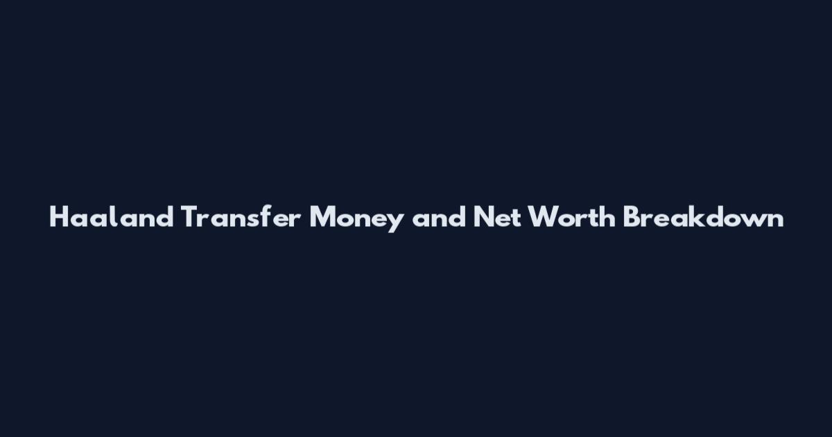 Haaland Transfer Money and Net Worth Breakdown