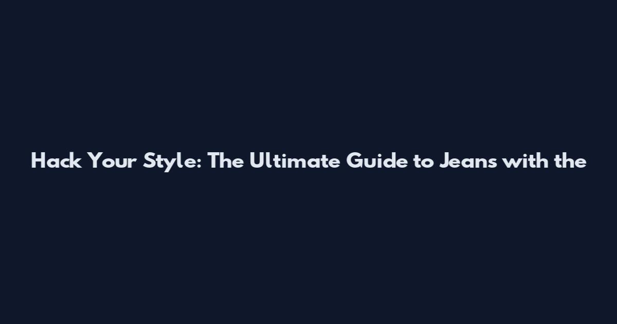 Hack Your Style: The Ultimate Guide to Jeans with the