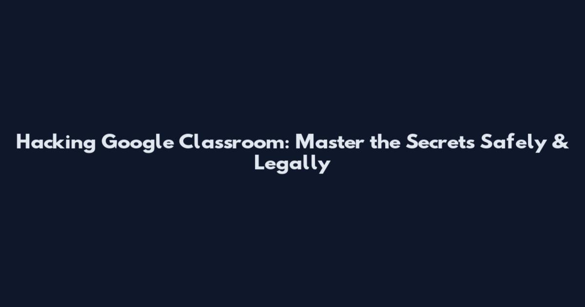 Hacking Google Classroom: Master the Secrets Safely & Legally