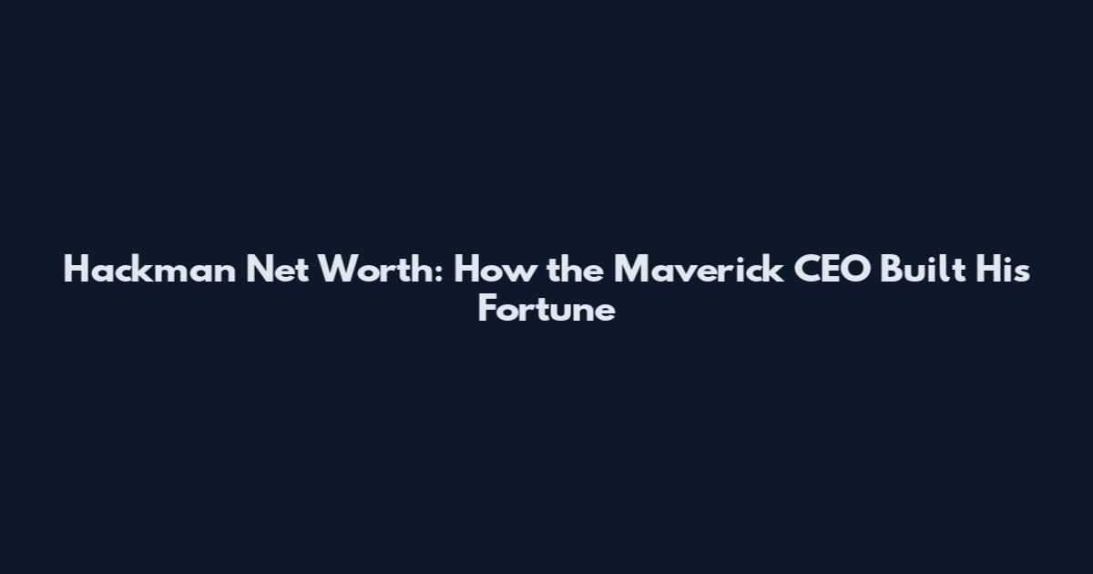 Hackman Net Worth: How the Maverick CEO Built His Fortune