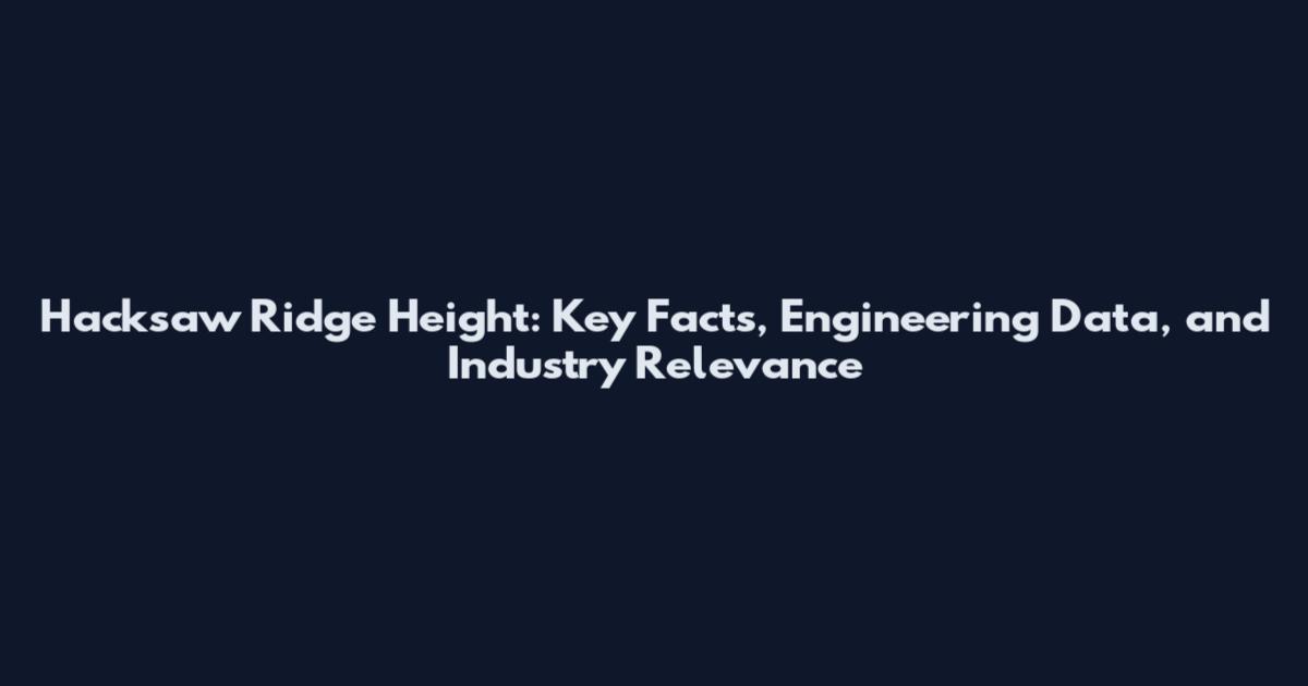Hacksaw Ridge Height: Key Facts, Engineering Data, and Industry Relevance
