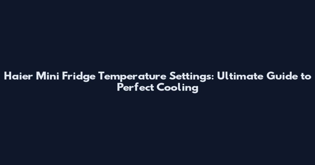 Haier Mini Fridge Temperature Settings: Ultimate Guide to Perfect Cooling