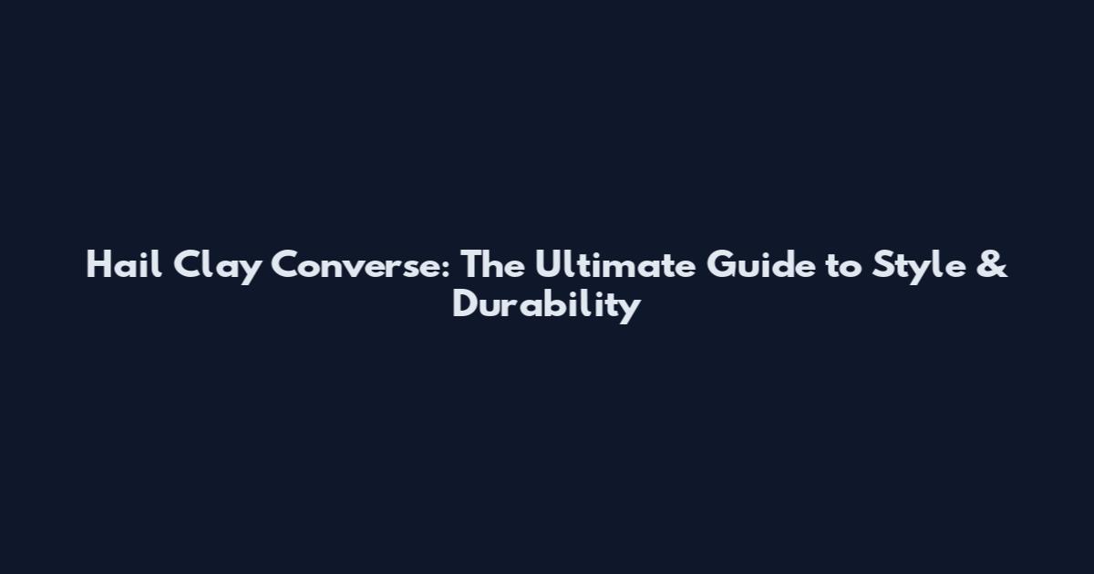Hail Clay Converse: The Ultimate Guide to Style & Durability