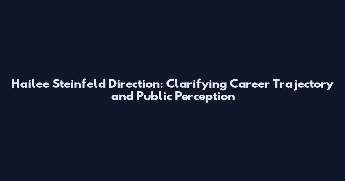 Hailee Steinfeld Direction: Clarifying Career Trajectory and Public Perception