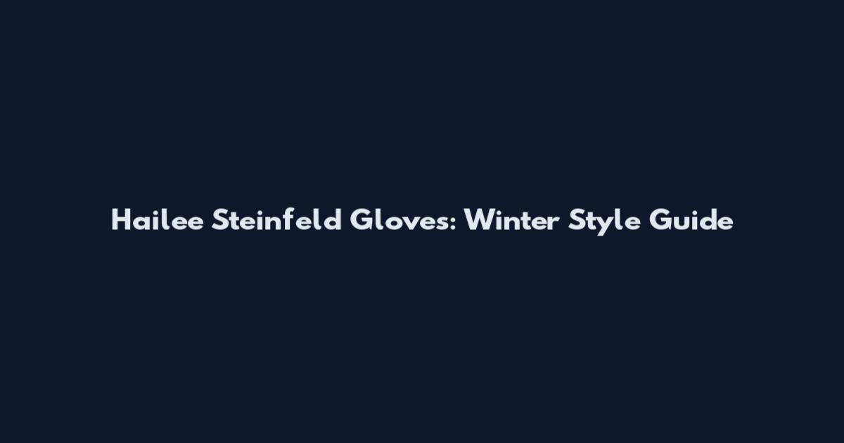 Hailee Steinfeld Gloves: Winter Style Guide