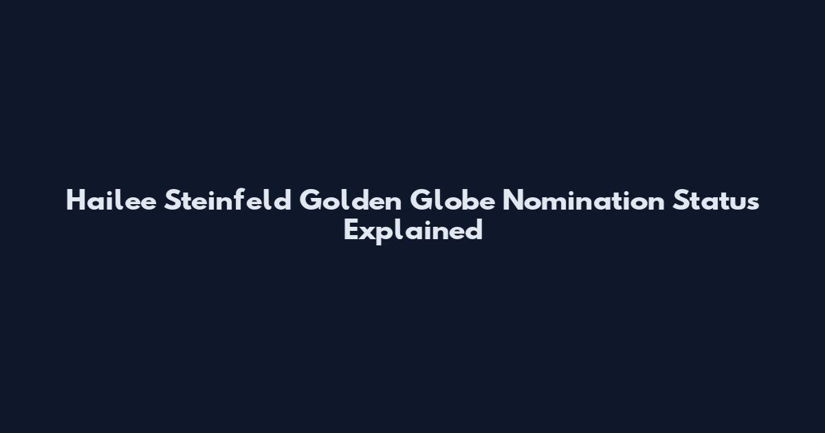 Hailee Steinfeld Golden Globe Nomination Status Explained