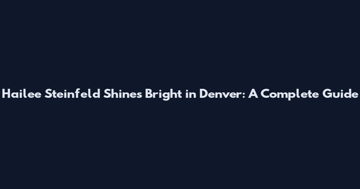 Hailee Steinfeld Shines Bright in Denver: A Complete Guide
