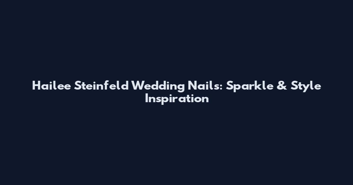 Hailee Steinfeld Wedding Nails: Sparkle & Style Inspiration