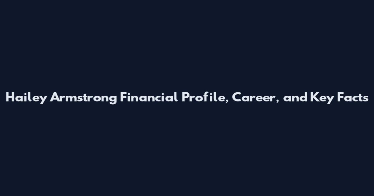 Hailey Armstrong Financial Profile, Career, and Key Facts