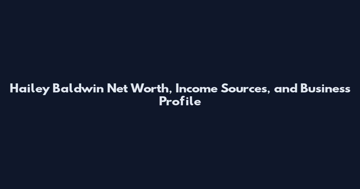 Hailey Baldwin Net Worth, Income Sources, and Business Profile