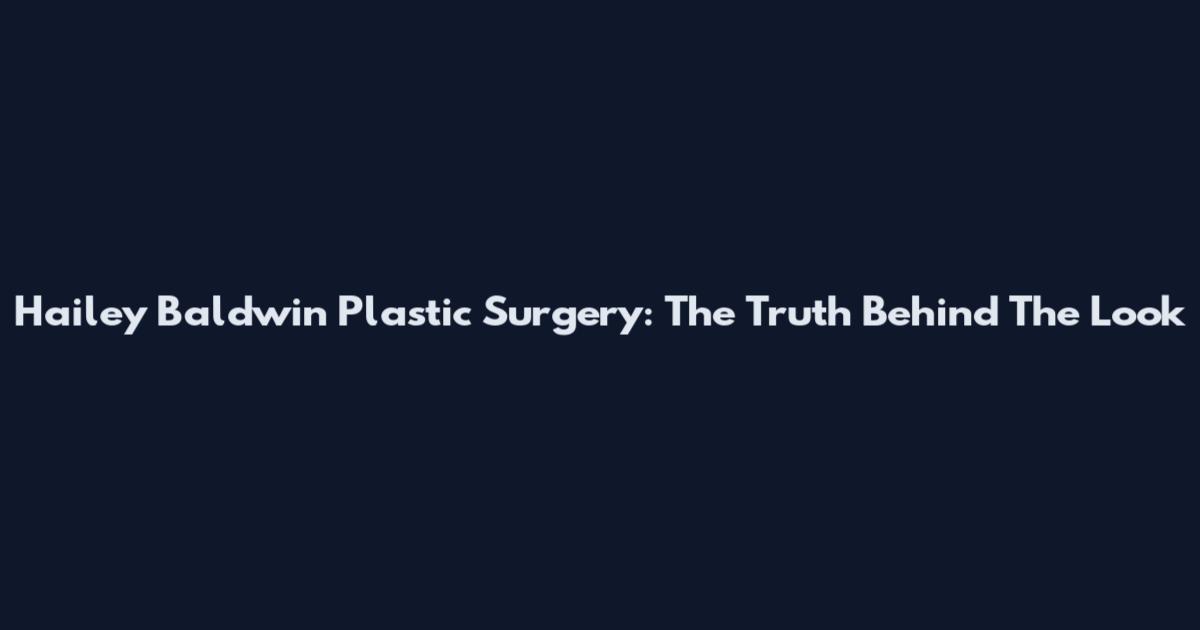 Hailey Baldwin Plastic Surgery: The Truth Behind The Look