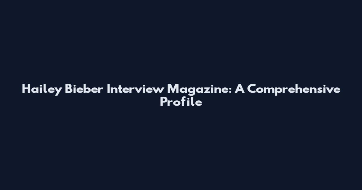 Hailey Bieber Interview Magazine: A Comprehensive Profile
