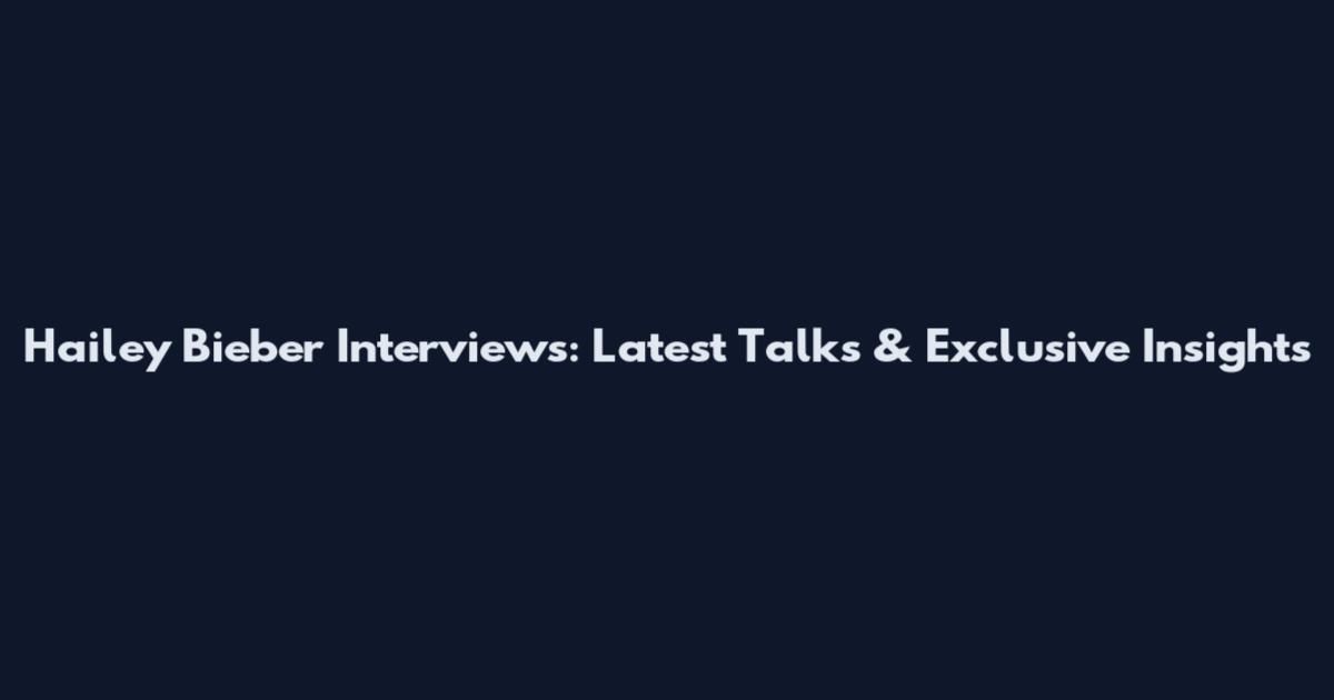 Hailey Bieber Interviews: Latest Talks & Exclusive Insights