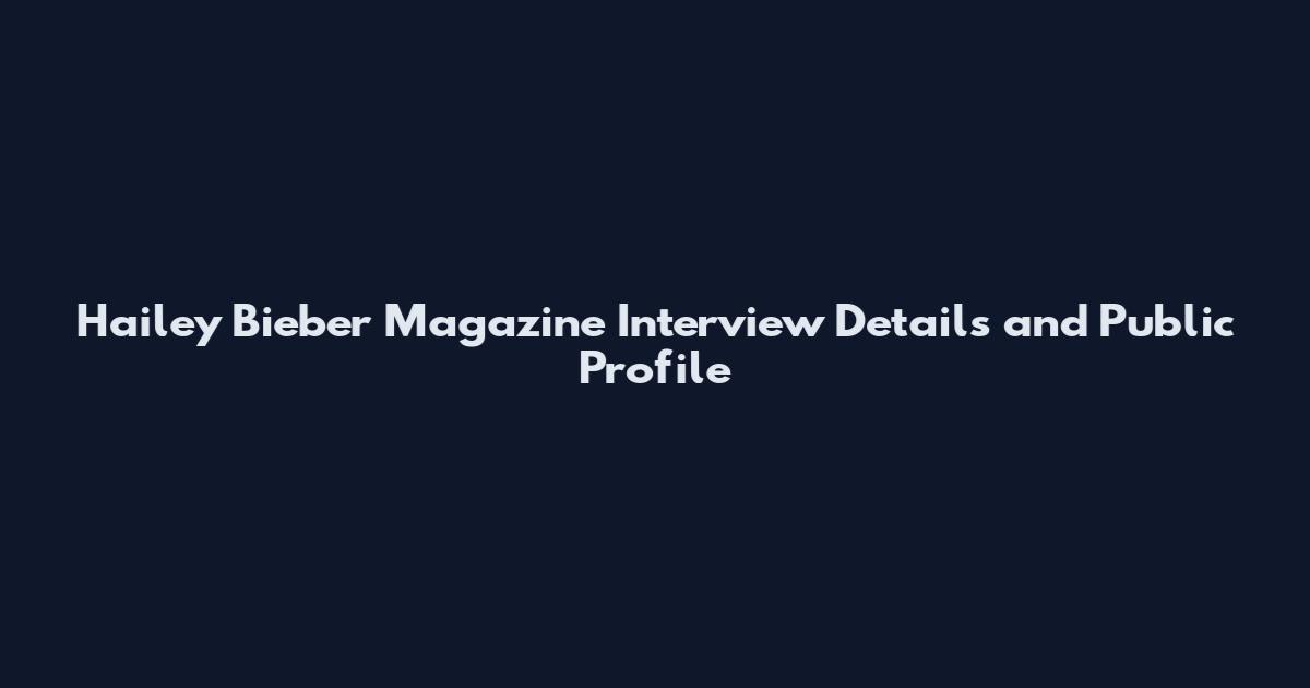 Hailey Bieber Magazine Interview Details and Public Profile