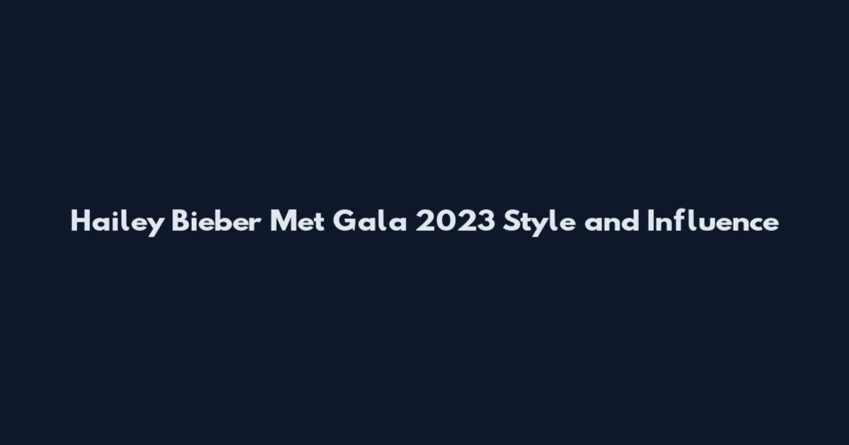 Hailey Bieber Met Gala 2023 Style and Influence