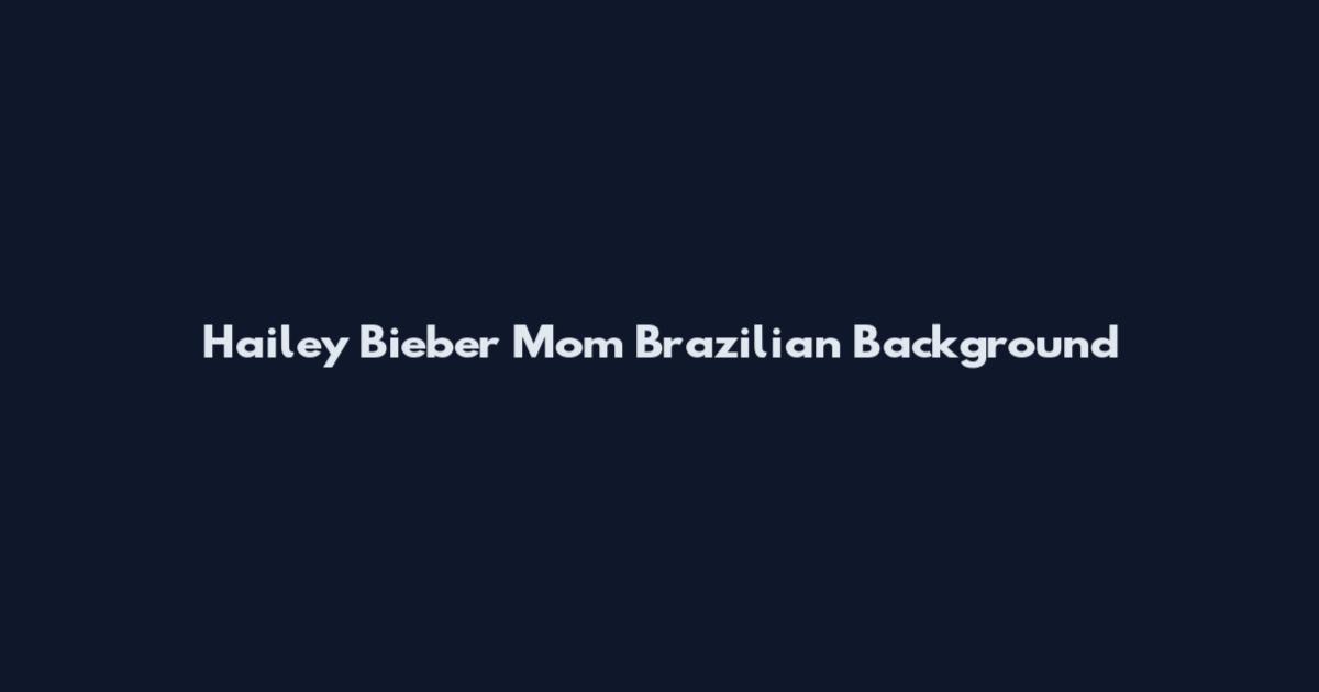Hailey Bieber Mom Brazilian Background
