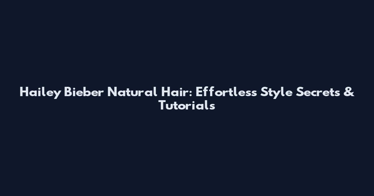 Hailey Bieber Natural Hair: Effortless Style Secrets & Tutorials