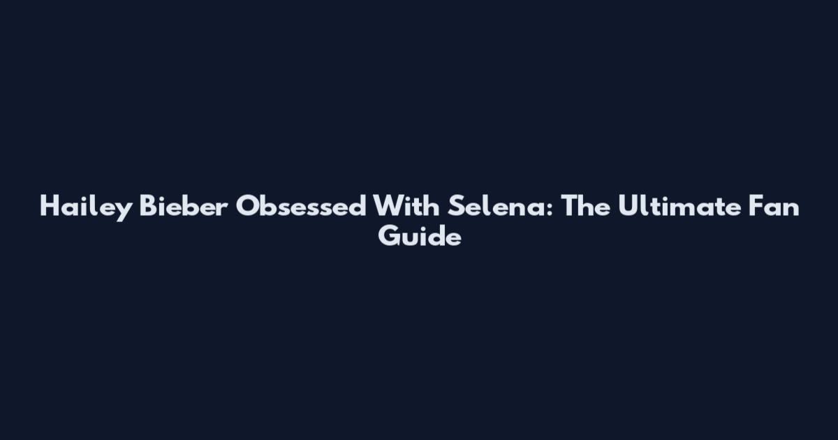 Hailey Bieber Obsessed With Selena: The Ultimate Fan Guide