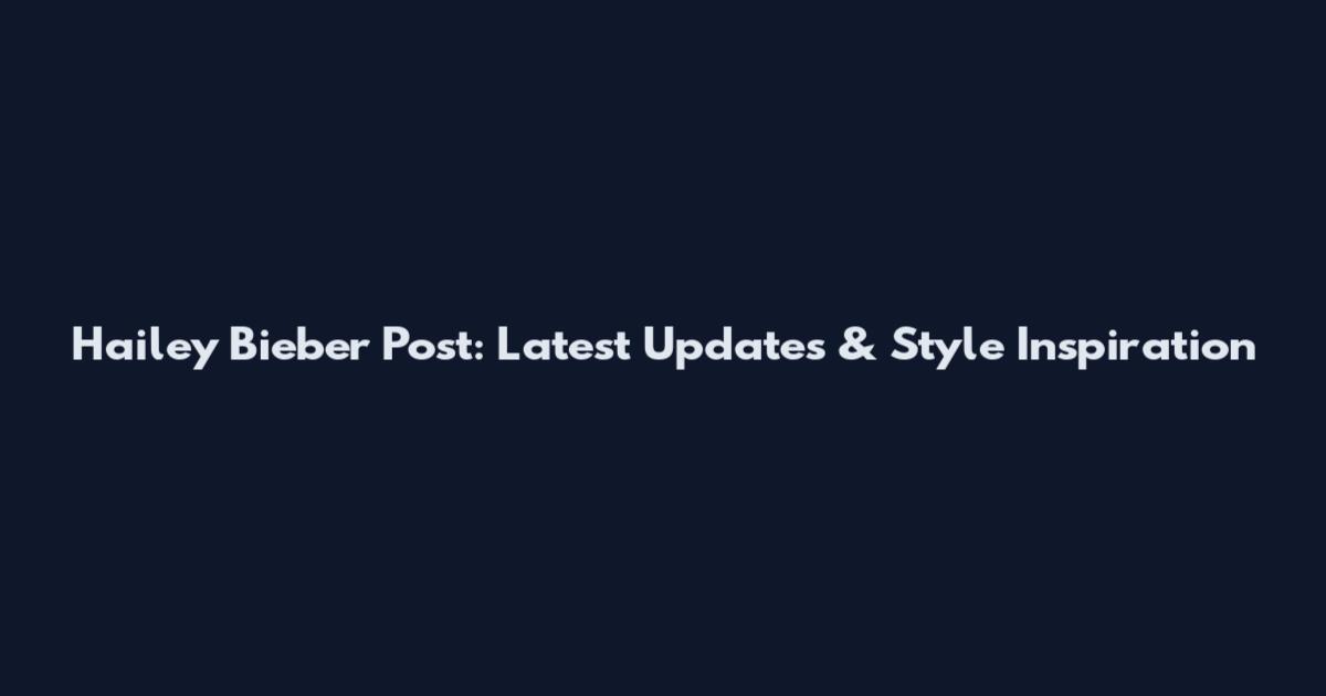 Hailey Bieber Post: Latest Updates & Style Inspiration