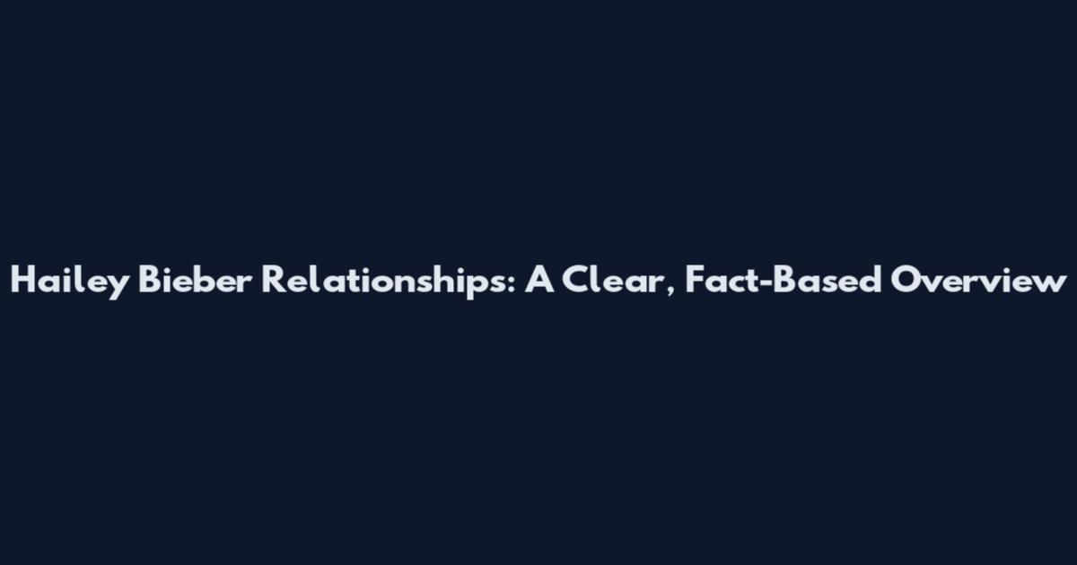 Hailey Bieber Relationships: A Clear, Fact-Based Overview
