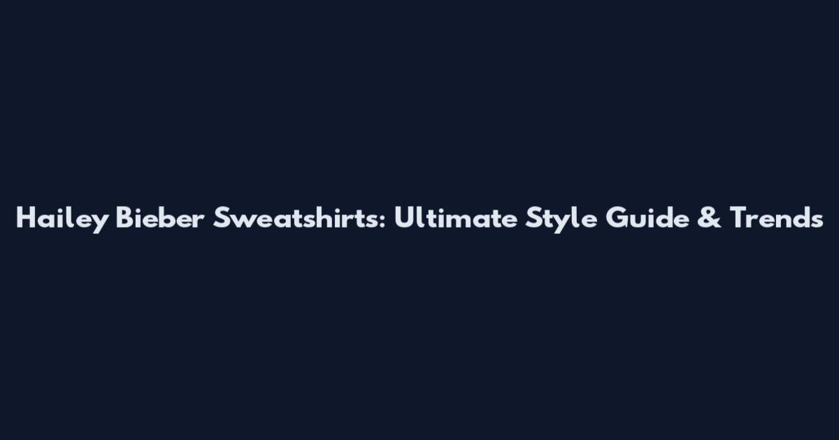 Hailey Bieber Sweatshirts: Ultimate Style Guide & Trends