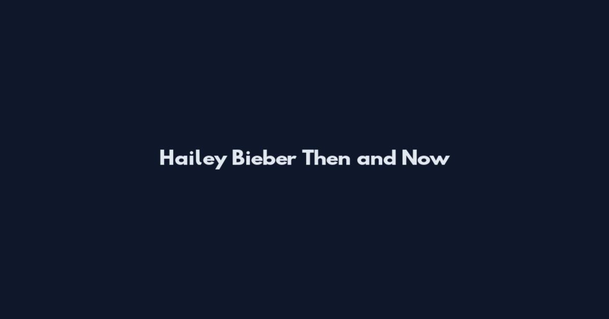 Hailey Bieber Then and Now