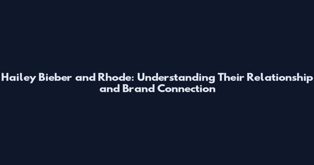 Hailey Bieber and Rhode: Understanding Their Relationship and Brand Connection
