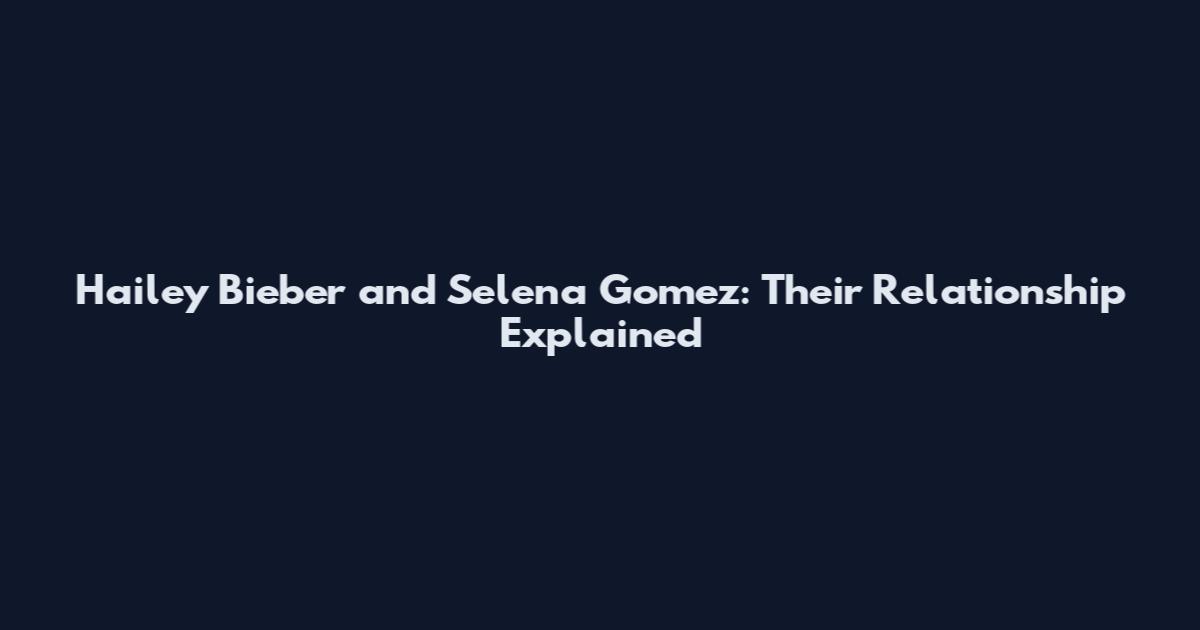 Hailey Bieber and Selena Gomez: Their Relationship Explained